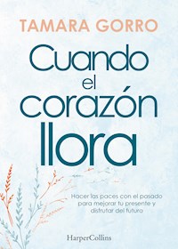 Cuando el corazón llora. Hacer las paces con el pasado para mejorar tu presente y disfrutar del futuro - Tamara Gorro - E-Book