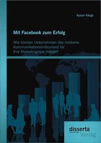 Mit Facebook zum Erfolg: Wie können Unternehmen das moderne Kommunikationsinstrument für ihre Marketingziele nutzen? - Aysun Karge - E-Book