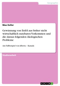 Gewinnung von Erdöl aus bisher nicht wirtschaftlich nutzbaren Vorkommen und die daraus folgenden ökologischen Probleme - Max Keller - E-Book