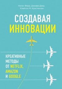 Создавая инновации. Креативные методы от Netflix, Amazon и Google - Натан Ферр - E-Book