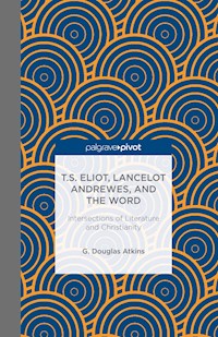 T.S. Eliot, Lancelot Andrewes, and the Word: Intersections of Literature and Christianity - G. Atkins - E-Book