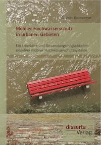 Mobiler Hochwasserschutz in urbanen Gebieten: Ein Überblick und Anwendungsmöglichkeiten einzelner mobiler Hochwasserschutzsysteme - Christian Baumgartner - E-Book