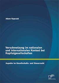 Verschmelzung im nationalen und internationalen Kontext bei Kapitalgesellschaften: Aspekte im Gesellschafts- und Steuerrecht - Adam Kupczak - E-Book