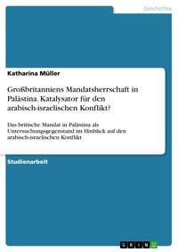Großbritanniens Mandatsherrschaft in Palästina. Katalysator für den arabisch-israelischen Konflikt? - Katharina Müller - E-Book