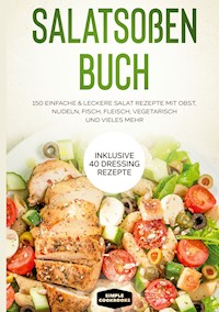 Salatsoßen Buch: 150 einfache & leckere Salat Rezepte mit Obst, Nudeln, Fisch, Fleisch, vegetarisch und vieles mehr - Inklusive 40 Dressing Rezepte - Simple Cookbooks - E-Book