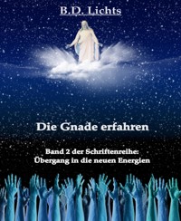 Die Gnade erfahren (Übergang in die neuen Energien II) - B.D. Lichts - E-Book