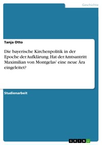 Die bayerische Kirchenpolitik in der Epoche der Aufklärung. Hat der Amtsantritt Maximilian von Montgelas' eine neue Ära eingeleitet? - Tanja Otto - E-Book