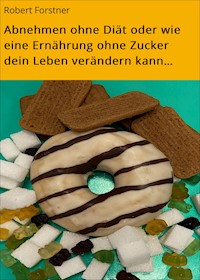 Abnehmen ohne Diät oder wie eine Ernährung ohne Zucker dein Leben verändern kann… - Robert Forstner - E-Book