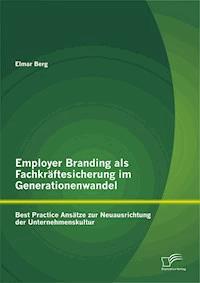 Employer Branding als Fachkräftesicherung im Generationenwandel: Best Practice Ansätze zur Neuausrichtung der Unternehmenskultur - Elmar Berg - E-Book