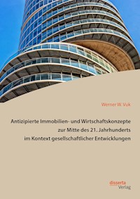 Antizipierte Immobilien- und Wirtschaftskonzepte zur Mitte des 21. Jahrhunderts im Kontext gesellschaftlicher Entwicklungen - Werner W. Vuk - E-Book