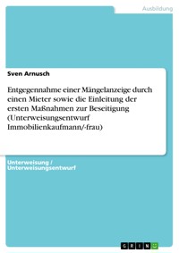 Entgegennahme einer Mängelanzeige durch einen Mieter sowie die Einleitung der ersten Maßnahmen zur Beseitigung (Unterweisungsentwurf Immobilienkaufmann/-frau) - Sven Arnusch - E-Book