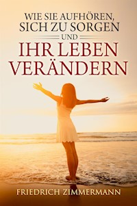 Wie Sie aufhören, sich zu sorgen und Ihr Leben verändern - Friedrich Zimmermann - E-Book