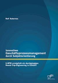 Innovatives Geschäftsprozessmanagement durch Subjektorientierung: S-BPM ermöglicht ein durchgängiges Round-Trip-Engineering in Echtzeit - Ralf Kubernus - E-Book