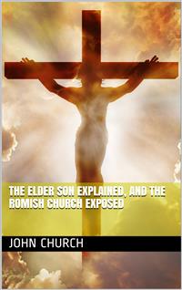 The Elder son Explained, and the Romish Church Exposed - John Church - E-Book