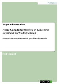 Polare Gestaltungsprozesse in Kunst und Informatik an Waldorfschulen - Jürgen Johannes Platz - E-Book
