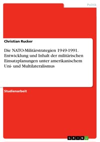 Die NATO-Militärstrategien 1949-1991. Entwicklung und Inhalt der militärischen Einsatzplanungen unter amerikanischem Uni- und Multilateralismus - Christian Rucker - E-Book