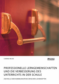 Professionelle Lerngemeinschaften und die Verbesserung des Unterrichts in der Schule. Zur Rolle der Kommunikation zwischen Lehrkräften - Carina Wilke - E-Book