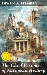 The Chief Periods of European History - Edward A. Freeman - E-Book