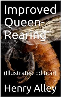Improved Queen-Rearing / or, How to Rear Large, Prolific, Long-Lived Queen Bees The / Result of Nearly Half a Century's Experience in Rearing / Queen Bees, Giving the Practical, Every-day Work of the / Queen-Rearing Apiary - Henry Alley - E-Book