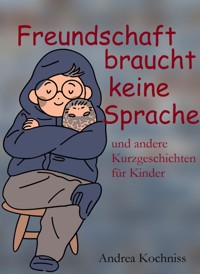 Freundschaft braucht keine Sprache und andere Kurzgeschichten für Kinder - Andrea Kochniss - kostenlos E-Book