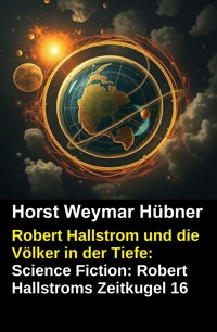 Robert Hallstrom und die Völker in der Tiefe: Science Fiction: Robert Hallstroms Zeitkugel 16 - Horst Weymar Hübner - E-Book