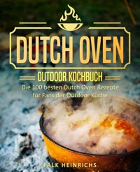 Dutch Oven – Das Outdoor Kochbuch: Die 100 besten Dutch Oven Rezepte für Fans der Outdoor Küche - Falk Heinrichs - E-Book