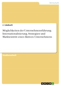 Möglichkeiten der Unternehmensführung. Internationalisierung, Strategien und Markteintritt eines fiktiven Unternehmens - J. Lückert - E-Book