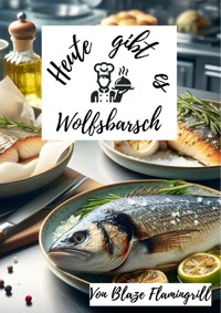 Heute gibt es - Wolfsbarsch - Blaze Flamingrill - E-Book