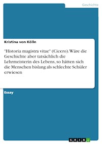 "Historia magistra vitae" (Cicero). Wäre die Geschichte aber tatsächlich die Lehrmeisterin des Lebens, so hätten sich die Menschen bislang als schlechte Schüler erwiesen - Kristina von Kölln - E-Book