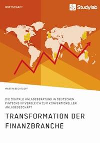 Transformation der Finanzbranche. Die digitale Anlageberatung in deutschen FinTechs im Vergleich zum konventionellen Anlagegeschäft - Martin Bechtloff - E-Book