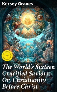 The World's Sixteen Crucified Saviors; Or, Christianity Before Christ - Kersey Graves - E-Book