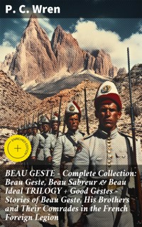BEAU GESTE - Complete Collection: Beau Geste, Beau Sabreur & Beau Ideal TRILOGY + Good Gestes - Stories of Beau Geste, His Brothers and Their Comrades in the French Foreign Legion - P. C. Wren - E-Book