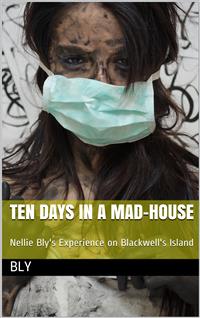 Ten Days in a Mad-House; / or, Nellie Bly's Experience on Blackwell's Island. Feigning / Insanity in Order to Reveal Asylum Horrors. The Trying / Ordeal of the New York World's Girl Correspondent. - Nellie Bly - E-Book