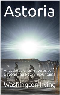 Astoria; Or, Anecdotes of an Enterprise Beyond the Rocky Mountains - Washington Irving - E-Book