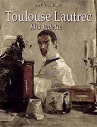 Toulouse-Lautrec: His Palette   - Arron Adams - E-Book