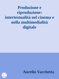 Produzione e riproduzione: intertestualità nel cinema e nella multimedialità digitale - Aurelio Varchetta - E-Book