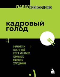 Кадровый голод. Формируем 100% штат в условиях тотального дефицита сотрудников - Павел Сивожелезов - E-Book