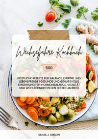 Wechseljahre Kochbuch: 500 köstliche Rezepte für Balance, Energie und Lebensfreude (Gesunde und genussvolle Ernährung für Hormonbalance, Vitalität und Wohlbefinden in den besten Jahren) - Sanja J. Gibson - E-Book