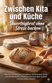 Zwischen Kita und Küche: Sauerteigbrot ohne Stress backen - Benjamin Graf - E-Book