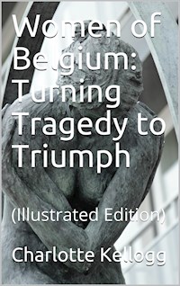 Women of Belgium Turning Tragedy to Triumph - Charlotte Kellogg - E-Book