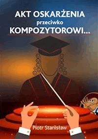 Akt oskarżenia przeciwko Kompozytorowi… - Piotr Stanisław - E-Book