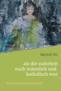 als die wahrheit noch männlich und katholisch war - Franziska Maria Papst - E-Book