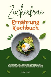 Zuckerfreie Ernährung Kochbuch: 500 gesunde Rezepte für ein Leben ohne Zucker – leckere und einfache Mahlzeiten für mehr Energie und Wohlbefinden (inkl. Zuckerfrei-Challenge!) - Emily O'Neil - E-Book