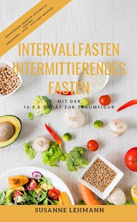 Intervallfasten - Intermittierendes Fasten Mit der 16:8 5:2 Diät zur Traumfigur Abendessen Rezepte Kochbuch Gesund Abnehmen - Diät - Schlank werden - Susanne Lehmann - E-Book