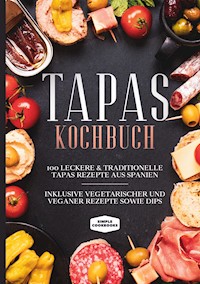 Tapas Kochbuch: 100 leckere & traditionelle Tapas Rezepte aus Spanien - Inklusive vegetarischer und veganer Rezepte sowie Dips - Simple Cookbooks - E-Book