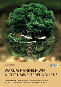 Warum handeln wir nicht umweltfreundlich? Diskrepanzen zwischen Wissen und Handeln sowie die Rolle des Zukunftsdenkens im Umweltschutz - Karen Stock - E-Book