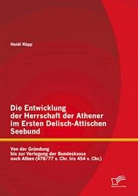 Die Entwicklung der Herrschaft der Athener im Ersten Delisch-Attischen Seebund: Von der Gründung bis zur Verlegung der Bundeskasse nach Athen (478/77 v. Chr. bis 454 v. Chr.) - Heidi Köpp - E-Book