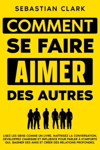 Comment se faire aimer des autres: Lisez les gens comme un livre, maîtrisez la conversation, développez charisme et influence pour parler à n’importe qui, gagner des amis et créer des relations profondes. - Sebastian Clark - E-Book