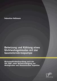 Beheizung und Kühlung eines Nichtwohngebäudes mit der Gasmotorwärmepumpe: Wirtschaftlichkeitsprüfung nach der VDI 2067 unter Berücksichtigung von ökologischen und ökonomischen Aspekten - Sebastian Hellmann - E-Book