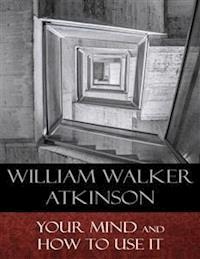 Your Mind and How to Use It - William Walker Atkinson - E-Book